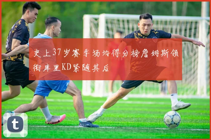 史上37岁赛季场均得分榜詹姆斯领衔库里KD紧随其后