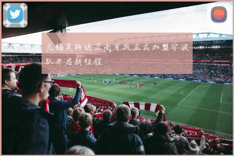 无锡吴钩边卫尚可风正式加盟宁波队开启新征程