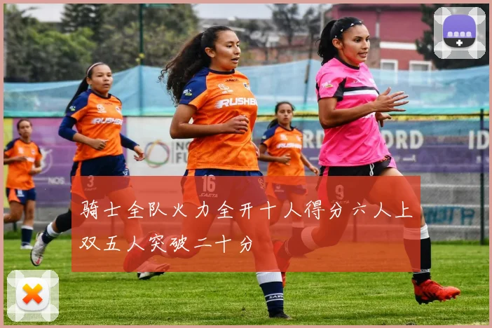 骑士全队火力全开十人得分六人上双五人突破二十分