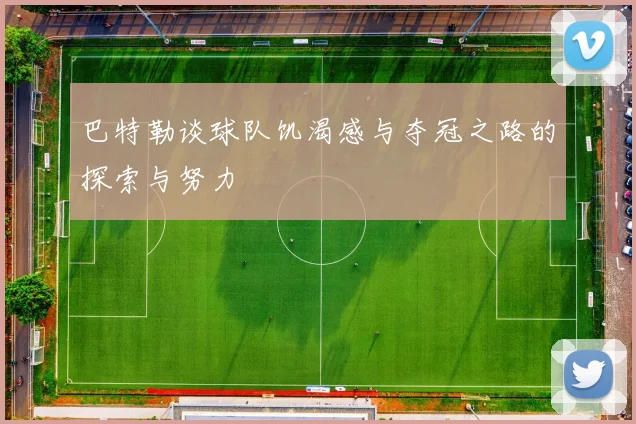 巴特勒谈球队饥渴感与夺冠之路的探索与努力