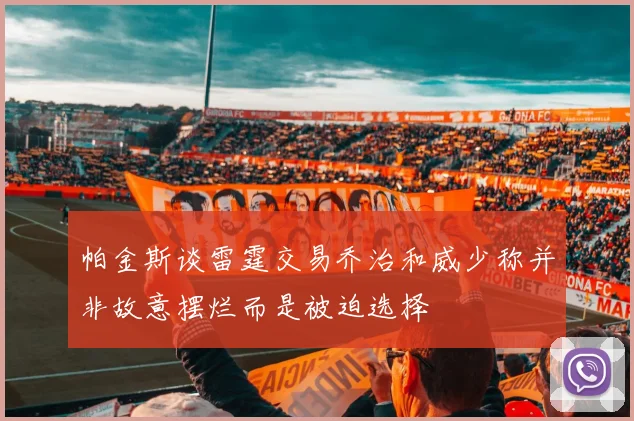 帕金斯谈雷霆交易乔治和威少称并非故意摆烂而是被迫选择