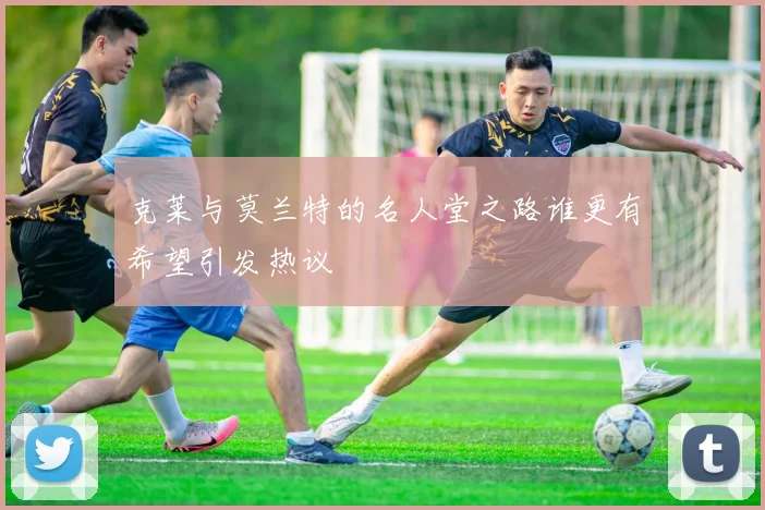 克莱与莫兰特的名人堂之路谁更有希望引发热议