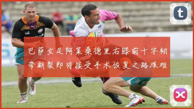 巴萨女足阿莱桑德里右膝前十字韧带断裂即将接受手术恢复之路艰难