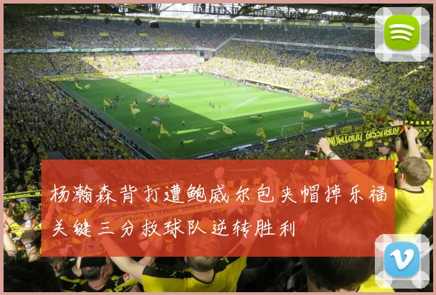 杨瀚森背打遭鲍威尔包夹帽掉乐福关键三分救球队逆转胜利