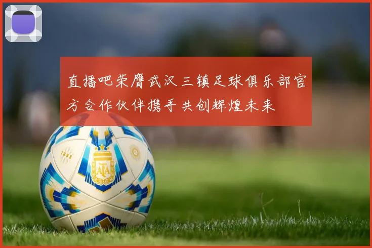 直播吧荣膺武汉三镇足球俱乐部官方合作伙伴携手共创辉煌未来
