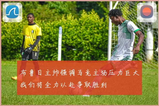 布鲁日主帅强调马竞主场压力巨大我们将全力以赴争取胜利