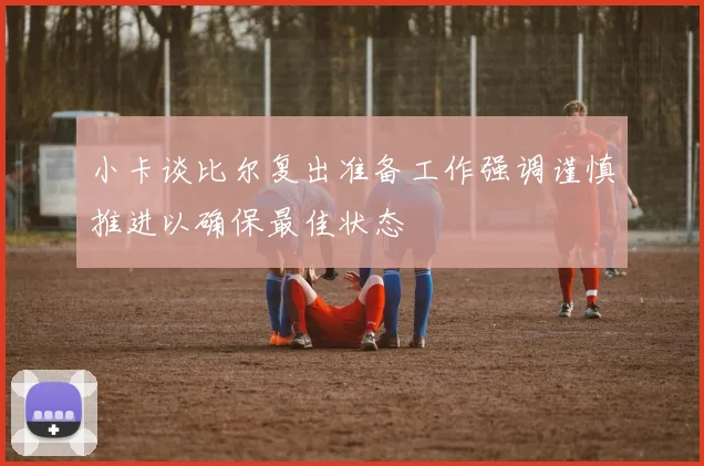 小卡谈比尔复出准备工作强调谨慎推进以确保最佳状态