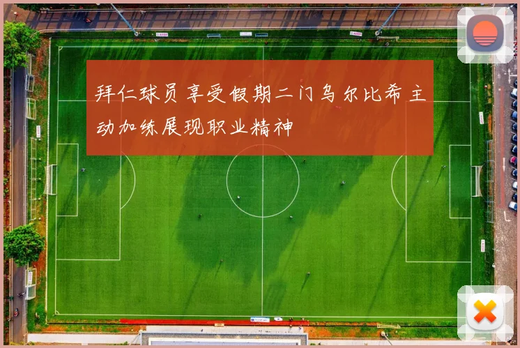 拜仁球员享受假期二门乌尔比希主动加练展现职业精神