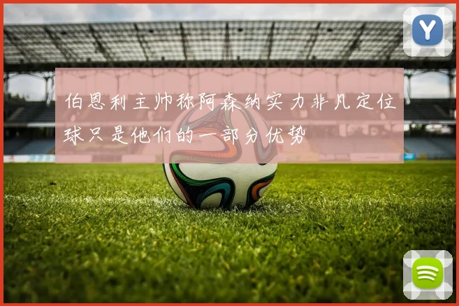 伯恩利主帅称阿森纳实力非凡定位球只是他们的一部分优势