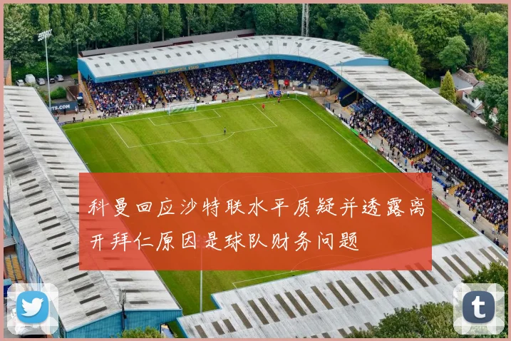 科曼回应沙特联水平质疑并透露离开拜仁原因是球队财务问题