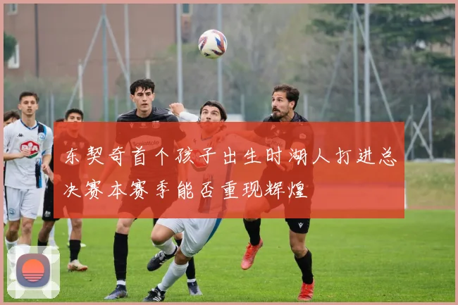 东契奇首个孩子出生时湖人打进总决赛本赛季能否重现辉煌