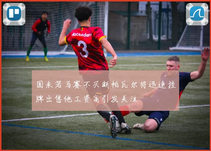 国米若马赛不买断帕瓦尔将迅速挂牌出售他工资高引发关注