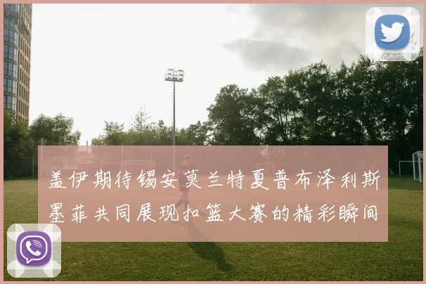 盖伊期待锡安莫兰特夏普布泽利斯墨菲共同展现扣篮大赛的精彩瞬间