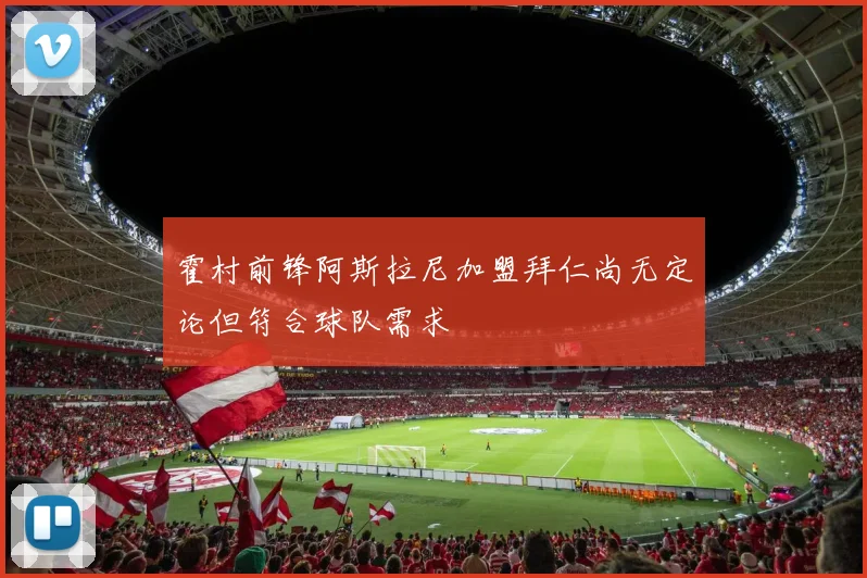 霍村前锋阿斯拉尼加盟拜仁尚无定论但符合球队需求