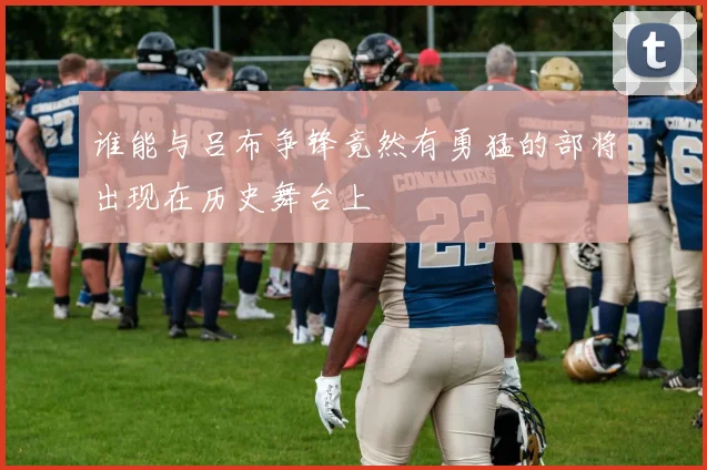 谁能与吕布争锋竟然有勇猛的部将出现在历史舞台上