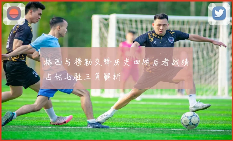 梅西与穆勒交锋历史回顾后者战绩占优七胜三负解析