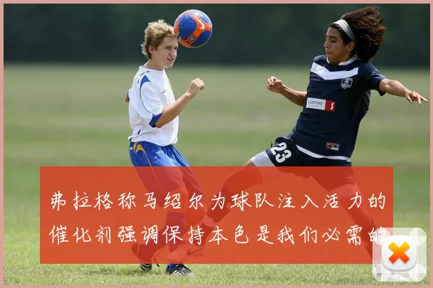 弗拉格称马绍尔为球队注入活力的催化剂强调保持本色是我们必需的