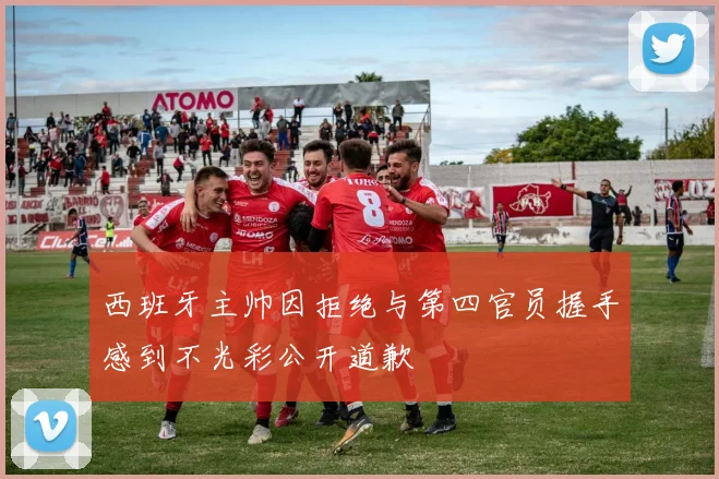 西班牙主帅因拒绝与第四官员握手感到不光彩公开道歉