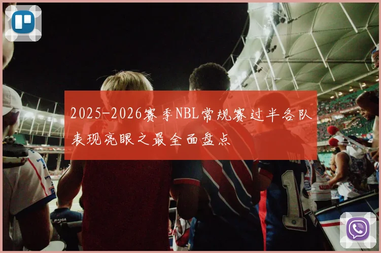 2025-2026赛季NBL常规赛过半各队表现亮眼之最全面盘点