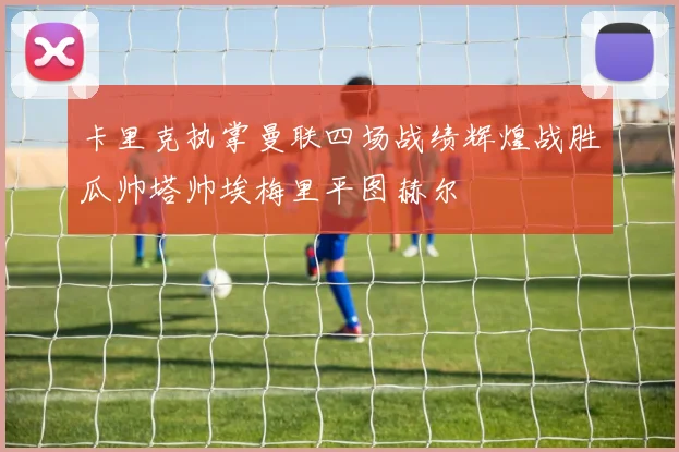 卡里克执掌曼联四场战绩辉煌战胜瓜帅塔帅埃梅里平图赫尔