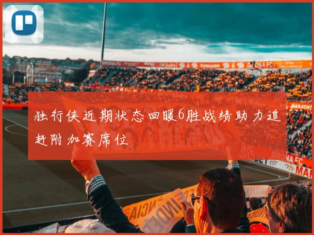 独行侠近期状态回暖6胜战绩助力追赶附加赛席位
