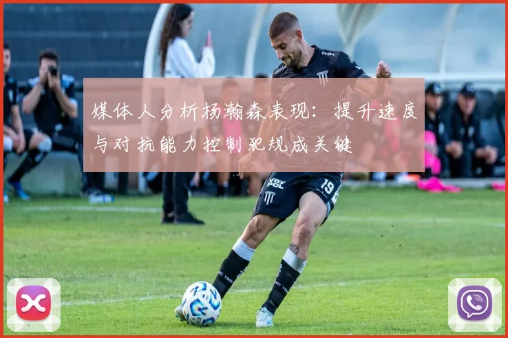 媒体人分析杨瀚森表现：提升速度与对抗能力控制犯规成关键