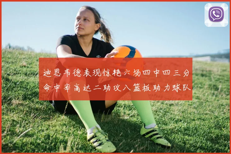 迪恩韦德表现惊艳六场四中四三分命中率高达二助攻八篮板助力球队胜利