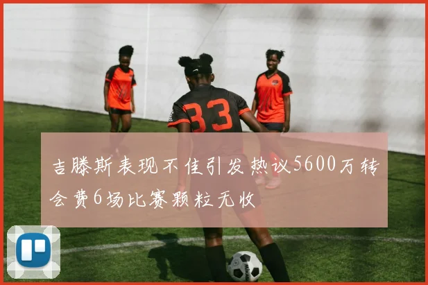 吉滕斯表现不佳引发热议5600万转会费6场比赛颗粒无收