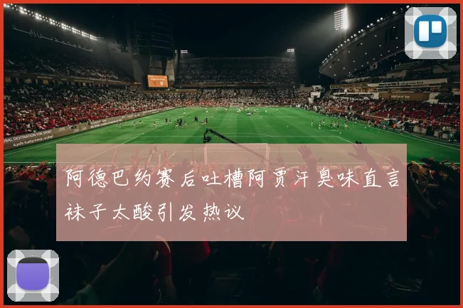 阿德巴约赛后吐槽阿贾汗臭味直言袜子太酸引发热议