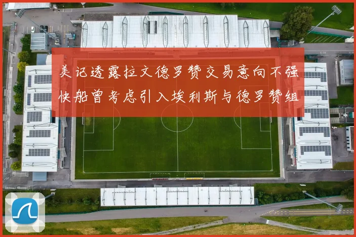 美记透露拉文德罗赞交易意向不强快船曾考虑引入埃利斯与德罗赞组合