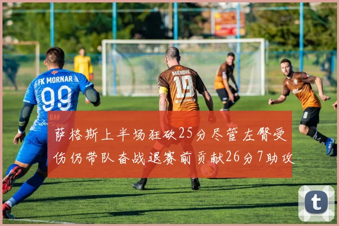 萨格斯上半场狂砍25分尽管左臀受伤仍带队奋战退赛前贡献26分7助攻