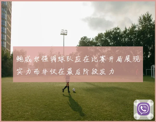 鲍威尔强调球队应在比赛开局展现实力而非仅在最后阶段发力