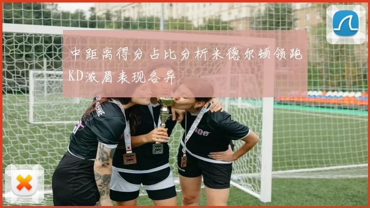 中距离得分占比分析米德尔顿领跑KD浓眉表现各异