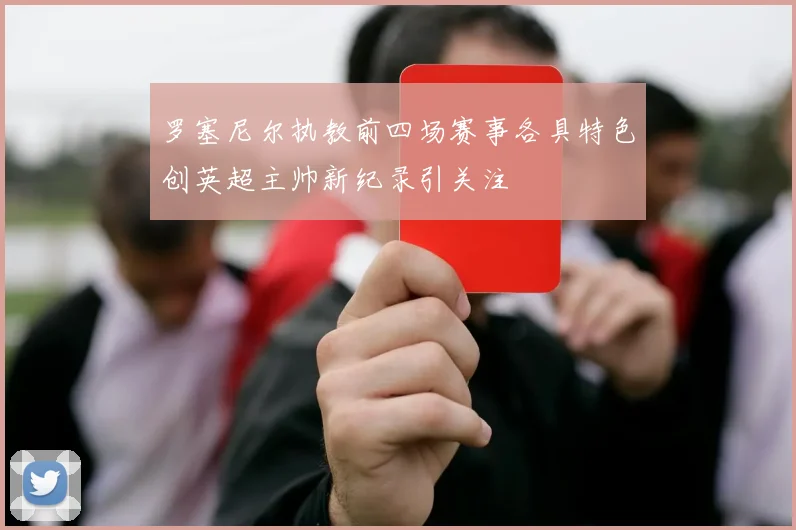 罗塞尼尔执教前四场赛事各具特色创英超主帅新纪录引关注