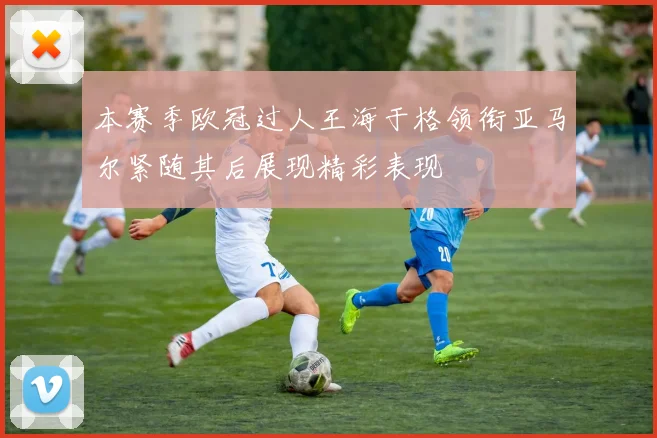 本赛季欧冠过人王海于格领衔亚马尔紧随其后展现精彩表现