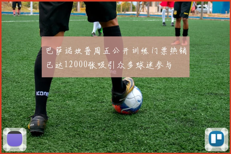巴萨诺坎普周五公开训练门票热销已达12000张吸引众多球迷参与
