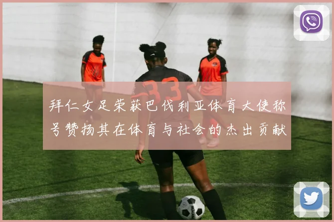 拜仁女足荣获巴伐利亚体育大使称号赞扬其在体育与社会的杰出贡献