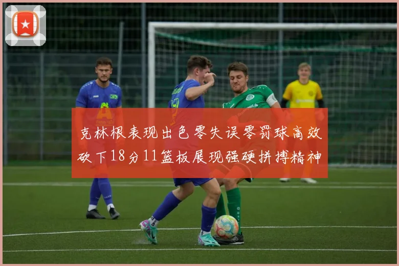 克林根表现出色零失误零罚球高效砍下18分11篮板展现强硬拼搏精神