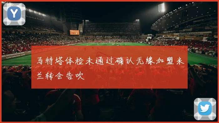 马特塔体检未通过确认无缘加盟米兰转会告吹