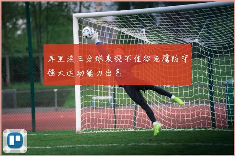 库里谈三分球表现不佳称老鹰防守强大运动能力出色
