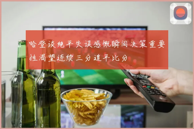 哈登谈绝平失误感慨瞬间决策重要性渴望连续三分追平比分