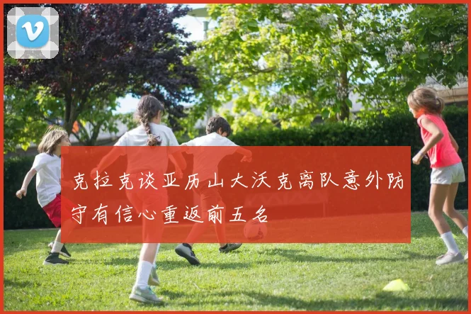 克拉克谈亚历山大沃克离队意外防守有信心重返前五名