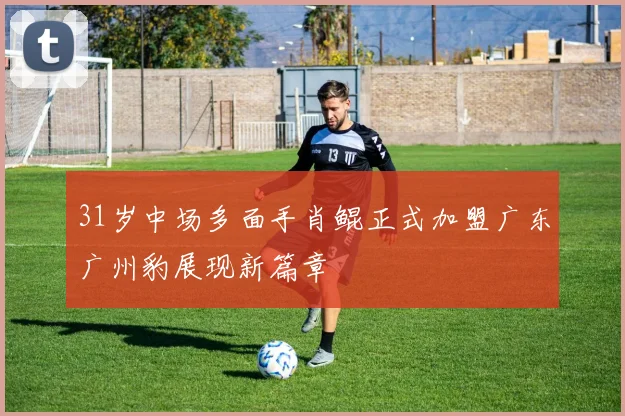 31岁中场多面手肖鲲正式加盟广东广州豹展现新篇章