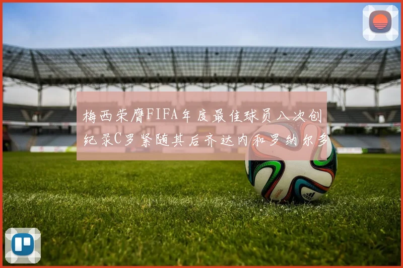梅西荣膺FIFA年度最佳球员八次创纪录C罗紧随其后齐达内和罗纳尔多并列第三