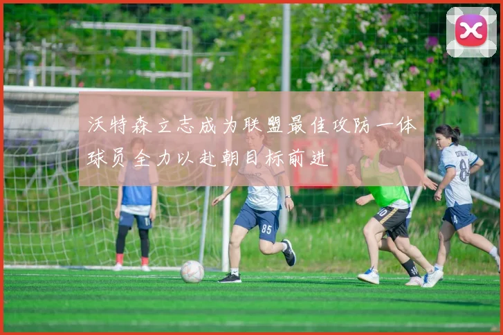 沃特森立志成为联盟最佳攻防一体球员全力以赴朝目标前进
