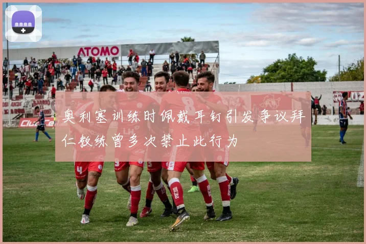 奥利塞训练时佩戴耳钉引发争议拜仁教练曾多次禁止此行为