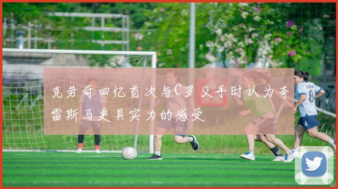 克劳奇回忆首次与C罗交手时认为夸雷斯马更具实力的感受