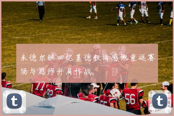 米德尔顿回忆基德教诲感慨重返赛场与恩师并肩作战
