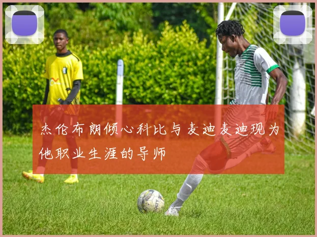 杰伦布朗倾心科比与麦迪麦迪现为他职业生涯的导师