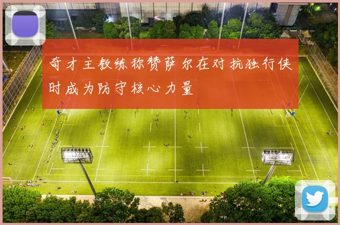 奇才主教练称赞萨尔在对抗独行侠时成为防守核心力量